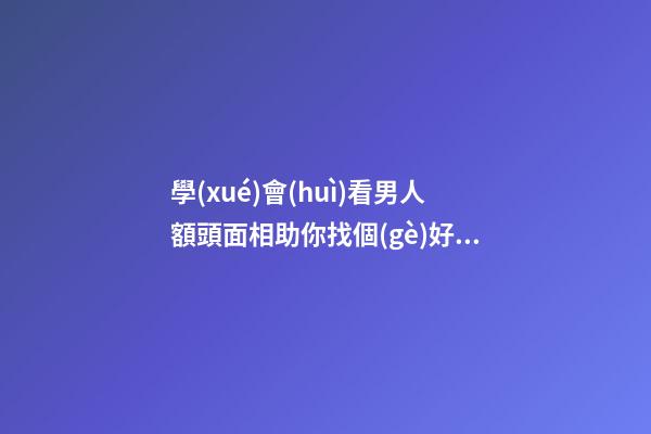 學(xué)會(huì)看男人額頭面相助你找個(gè)好男人