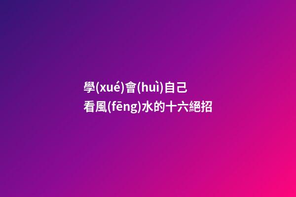 學(xué)會(huì)自己看風(fēng)水的十六絕招