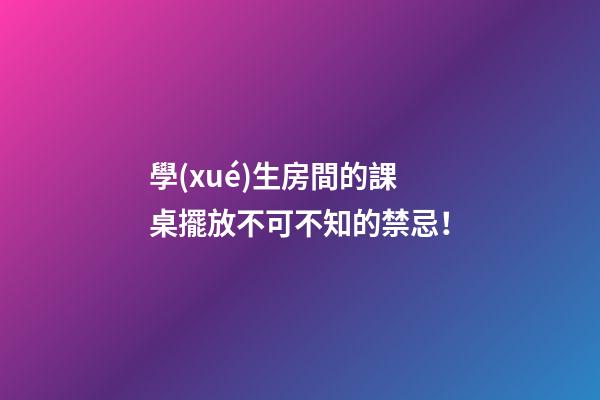 學(xué)生房間的課桌擺放不可不知的禁忌！