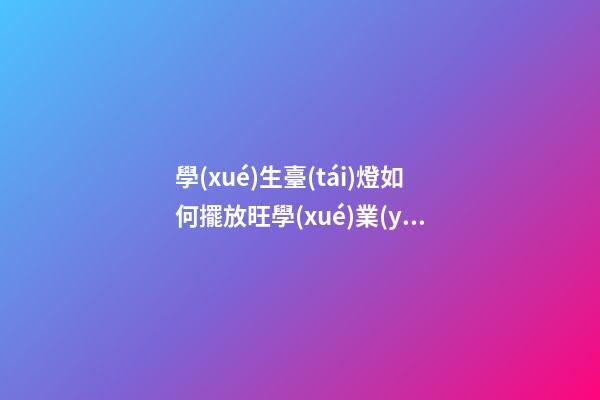 學(xué)生臺(tái)燈如何擺放旺學(xué)業(yè)