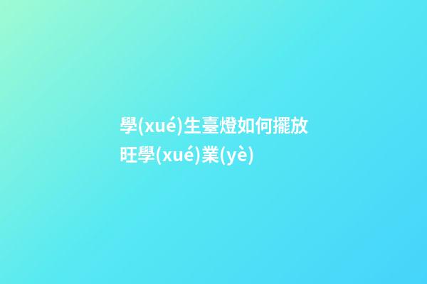 學(xué)生臺燈如何擺放旺學(xué)業(yè)