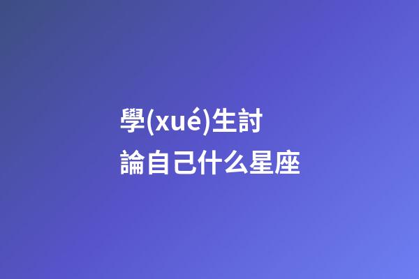學(xué)生討論自己什么星座-第1張-星座運(yùn)勢(shì)-玄機(jī)派