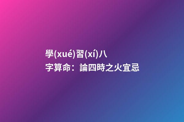 學(xué)習(xí)八字算命：論四時之火宜忌