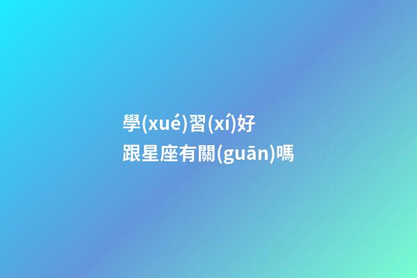 學(xué)習(xí)好跟星座有關(guān)嗎-第1張-星座運(yùn)勢-玄機(jī)派