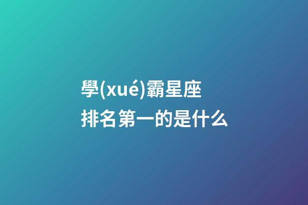 學(xué)霸星座排名第一的是什么-第1張-星座運勢-玄機派
