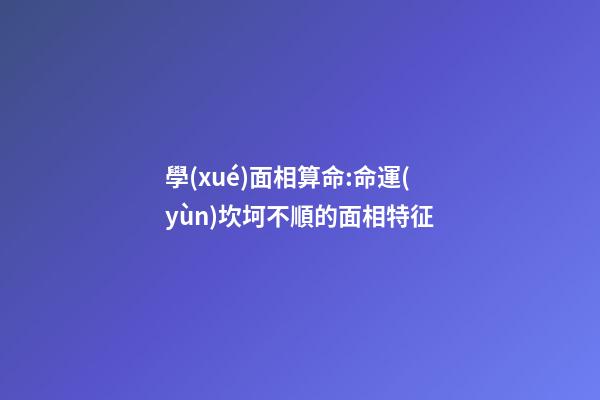學(xué)面相算命:命運(yùn)坎坷不順的面相特征