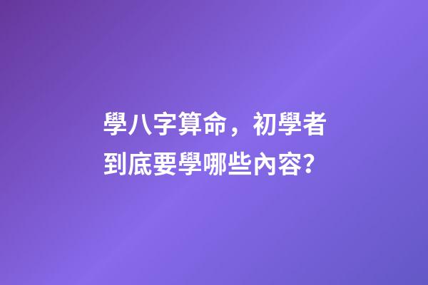 學八字算命，初學者到底要學哪些內容？