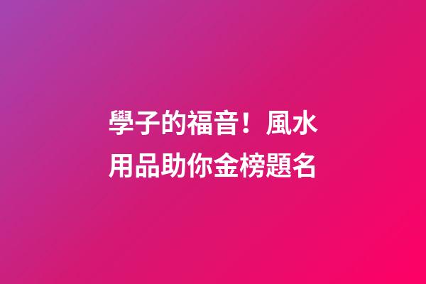 學子的福音！風水用品助你金榜題名