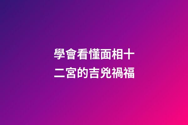 學會看懂面相十二宮的吉兇禍福