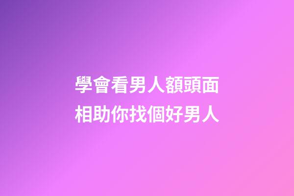 學會看男人額頭面相助你找個好男人