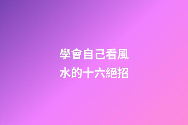 學會自己看風水的十六絕招
