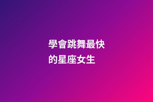 學會跳舞最快的星座女生-第1張-星座運勢-玄機派