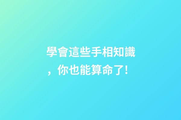 學會這些手相知識，你也能算命了!