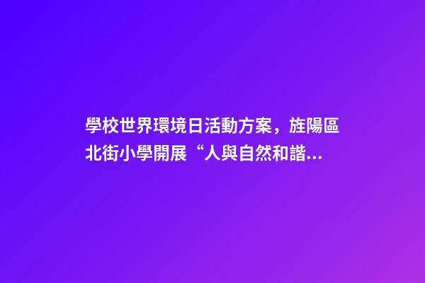 學校世界環境日活動方案，旌陽區北街小學開展“人與自然和諧共生-第1張-觀點-玄機派