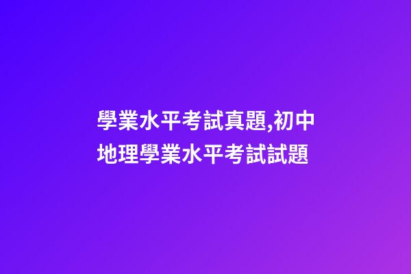 學業水平考試真題,初中地理(會考中考)學業水平考試試題-第1張-觀點-玄機派