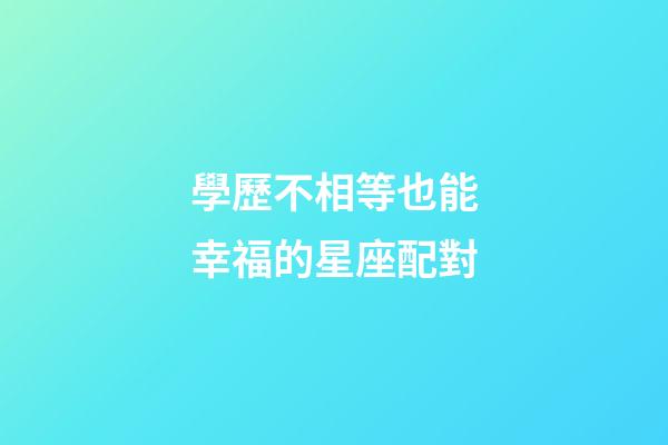 學歷不相等也能幸福的星座配對-第1張-星座運勢-玄機派