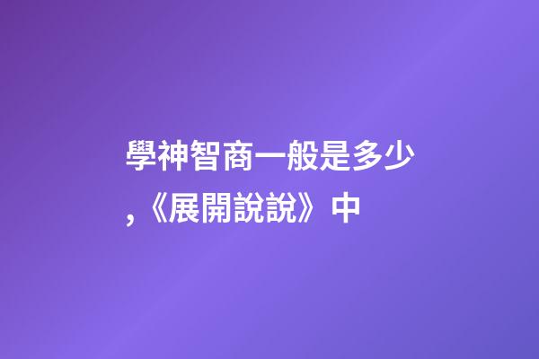 學神智商一般是多少,《展開說說》中-第1張-觀點-玄機派