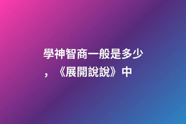 學神智商一般是多少，《展開說說》中-第1張-觀點-玄機派