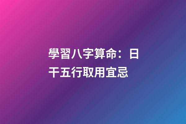 學習八字算命：日干五行取用宜忌
