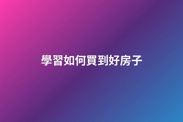 學習如何買到好房子