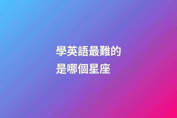 學英語最難的是哪個星座-第1張-星座運勢-玄機派