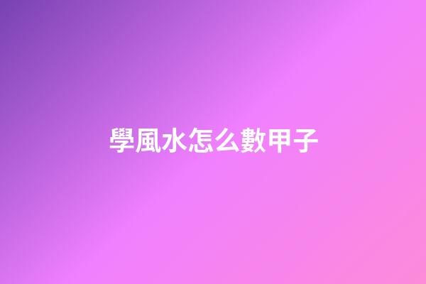 學風水怎么數甲子