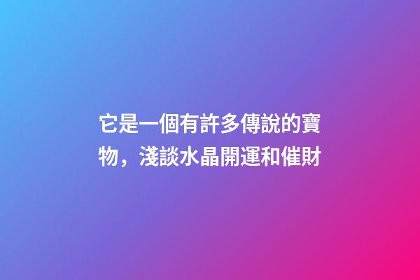 它是一個有許多傳說的寶物，淺談水晶開運和催財
