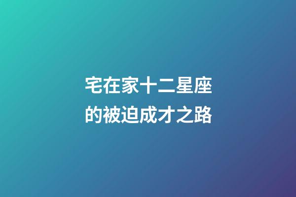 宅在家十二星座的被迫成才之路