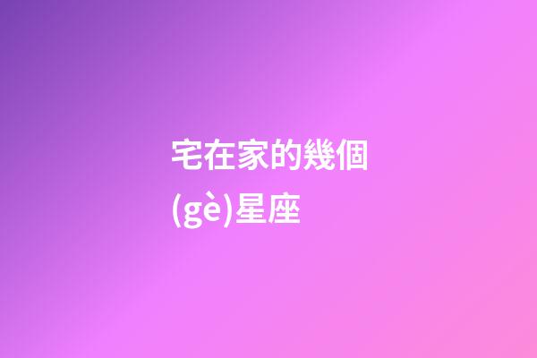宅在家的幾個(gè)星座-第1張-星座運(yùn)勢(shì)-玄機(jī)派
