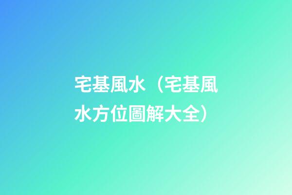 宅基風水（宅基風水方位圖解大全）