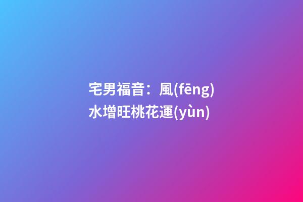 宅男福音：風(fēng)水增旺桃花運(yùn)