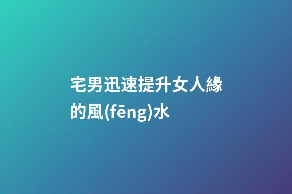宅男迅速提升女人緣的風(fēng)水