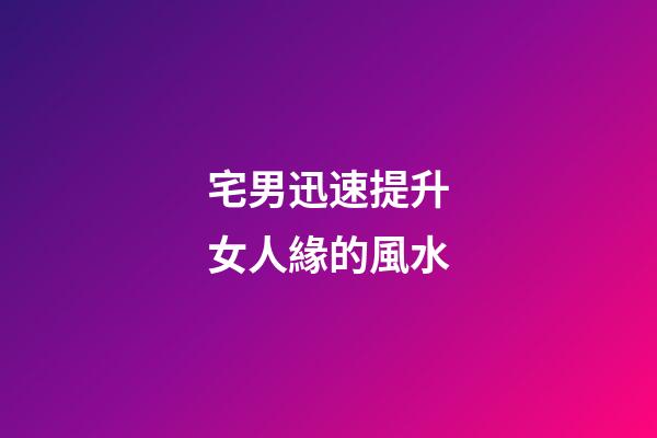 宅男迅速提升女人緣的風水