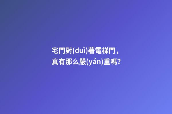 宅門對(duì)著電梯門，真有那么嚴(yán)重嗎？