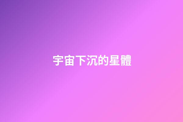 宇宙下沉的星體-第1張-星座運勢-玄機派