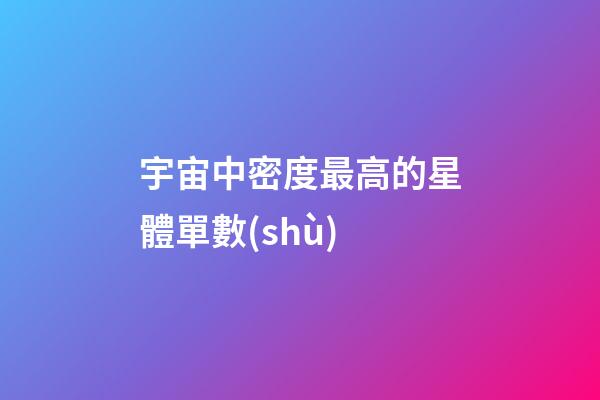宇宙中密度最高的星體單數(shù)-第1張-星座運勢-玄機派