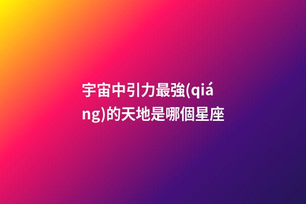 宇宙中引力最強(qiáng)的天地是哪個星座