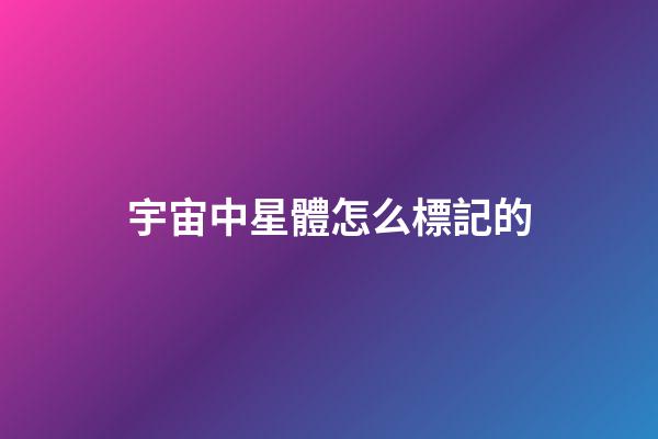 宇宙中星體怎么標記的-第1張-星座運勢-玄機派