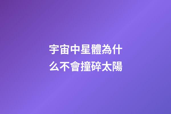 宇宙中星體為什么不會撞碎太陽
