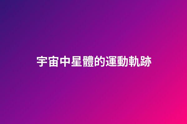 宇宙中星體的運動軌跡-第1張-星座運勢-玄機派