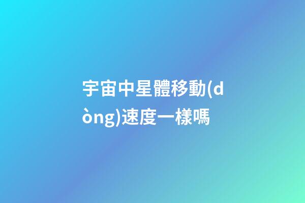 宇宙中星體移動(dòng)速度一樣嗎
