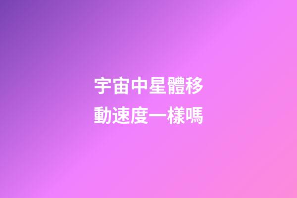 宇宙中星體移動速度一樣嗎-第1張-星座運勢-玄機派