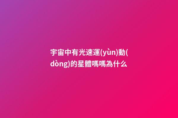 宇宙中有光速運(yùn)動(dòng)的星體嗎嗎為什么-第1張-星座運(yùn)勢(shì)-玄機(jī)派