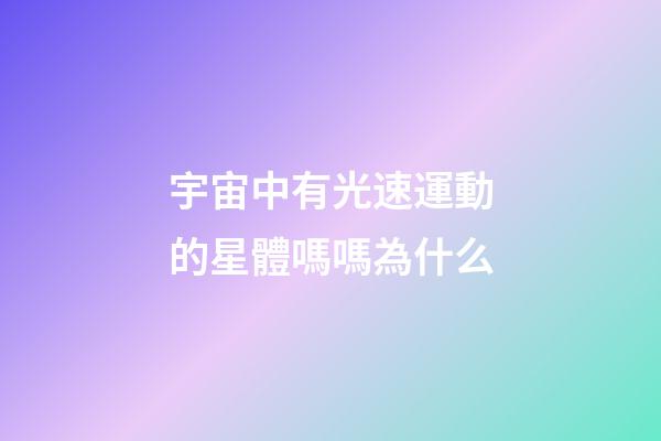 宇宙中有光速運動的星體嗎嗎為什么