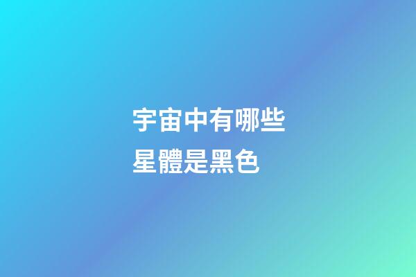 宇宙中有哪些星體是黑色-第1張-星座運(yùn)勢(shì)-玄機(jī)派