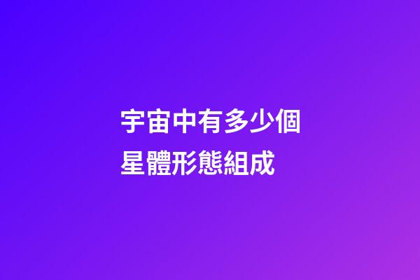 宇宙中有多少個星體形態組成-第1張-星座運勢-玄機派