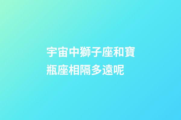 宇宙中獅子座和寶瓶座相隔多遠呢-第1張-星座運勢-玄機派