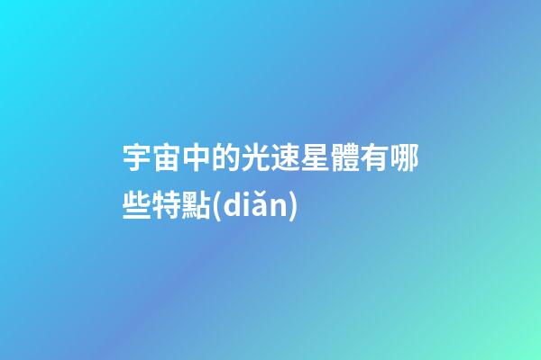 宇宙中的光速星體有哪些特點(diǎn)