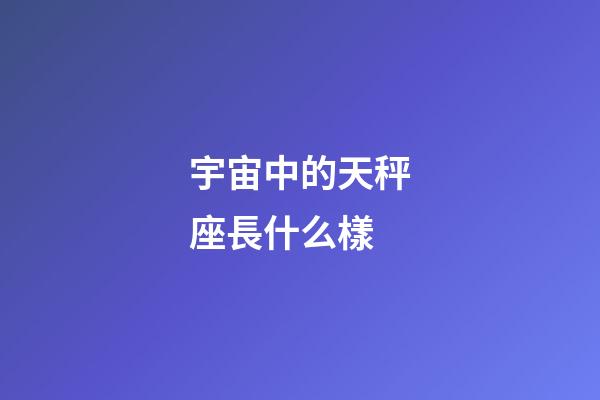 宇宙中的天秤座長什么樣-第1張-星座運勢-玄機派