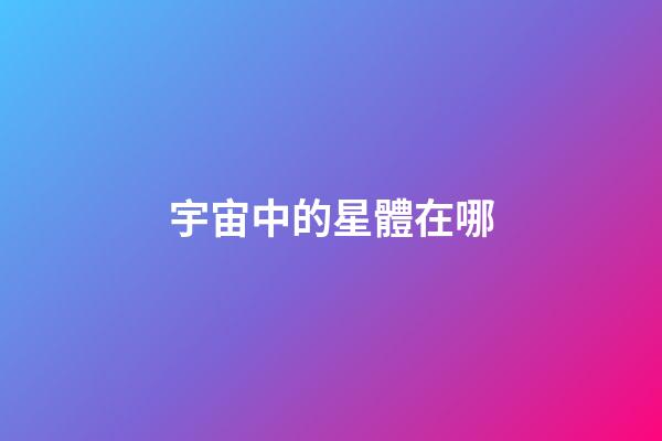 宇宙中的星體在哪-第1張-星座運勢-玄機派
